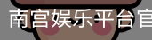 南宫娱乐平台官网入口